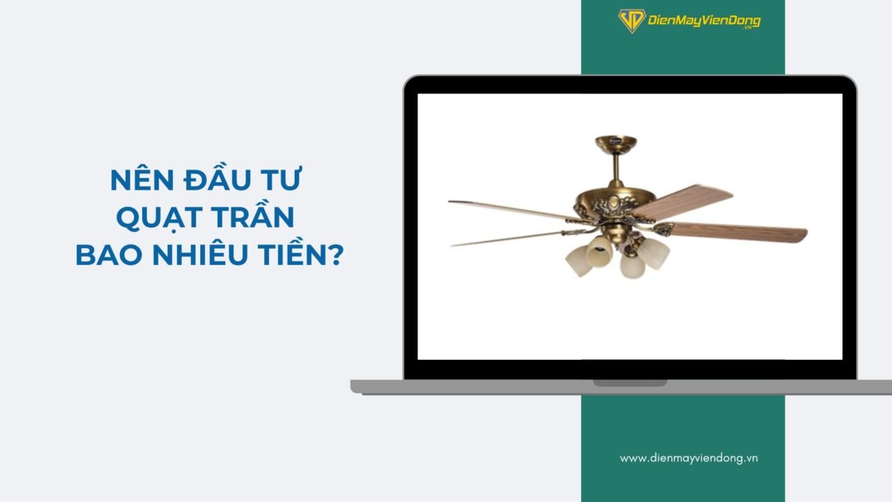 Nên đầu Tư Quạt Trần Bao Nhiêu Tiền Là Hợp Lý?